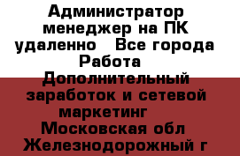 Администратор-менеджер на ПК удаленно - Все города Работа » Дополнительный заработок и сетевой маркетинг   . Московская обл.,Железнодорожный г.